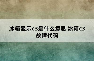 冰箱显示c3是什么意思 冰箱c3故障代码